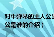 對(duì)牛彈琴的主人公是誰（關(guān)于對(duì)牛彈琴的主人公是誰的介紹）