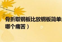 骨折取鋼板比放鋼板簡單多了是吧（骨折后放鋼板和取鋼板哪個痛苦）