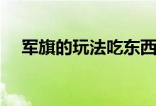 軍旗的玩法吃東西的玩法（軍旗怎么玩）