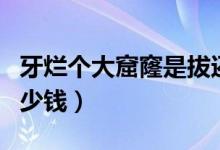 牙爛個(gè)大窟窿是拔還是補(bǔ)（牙有個(gè)大窟窿補(bǔ)多少錢(qián)）