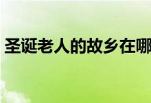 圣誕老人的故鄉(xiāng)在哪里（圣誕老人相關(guān)介紹）