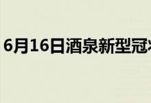 6月16日酒泉新型冠狀病毒肺炎疫情最新消息