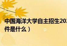 中國(guó)海洋大學(xué)自主招生2022（中國(guó)海洋大學(xué)自主招生報(bào)名條件是什么）