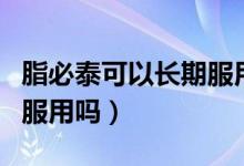 脂必泰可以長(zhǎng)期服用嗎（脂必泰膠囊可以長(zhǎng)期服用嗎）