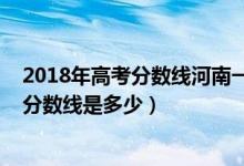 2018年高考分?jǐn)?shù)線河南一本多少分（2018年河南高考一本分?jǐn)?shù)線是多少）