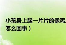 小孩身上起一片片的像雞皮疙瘩（身上起了像雞皮疙瘩一樣怎么回事）