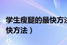 學(xué)生瘦腿的最快方法三天見效（學(xué)生瘦腿的最快方法）