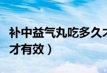 補(bǔ)中益氣丸吃多久才有效（補(bǔ)中益氣丸吃多久才有效）