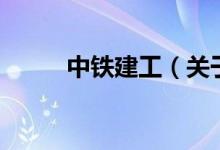 中鐵建工（關(guān)于中鐵建工的介紹）