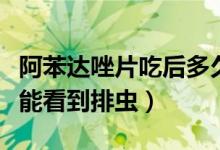 阿苯達唑片吃后多久排蟲（吃阿苯達唑后多久能看到排蟲）