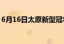 6月16日太原新型冠狀病毒肺炎疫情最新消息