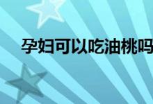 孕婦可以吃油桃嗎（孕婦可以吃桃子嗎）