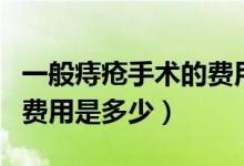 一般痔瘡手術(shù)的費用是多少（一般痔瘡手術(shù)的費用是多少）