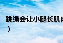 跳繩會讓小腿長肌肉嗎（跳繩會讓小腿變粗嗎）