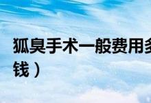 狐臭手術(shù)一般費(fèi)用多少（狐臭手術(shù)一般要多少錢）