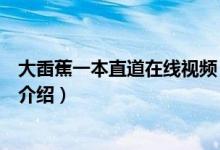 大臿蕉一本直道在線視頻（關(guān)于大臿蕉一本直道在線視頻的介紹）