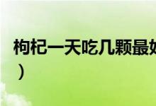 枸杞一天吃幾顆最好（枸杞一天吃幾顆最合適）