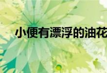小便有漂浮的油花（小便有油花正常嗎）