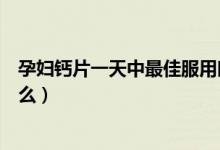 孕婦鈣片一天中最佳服用時(shí)間（兒童吃鈣片的最佳時(shí)間是什么）