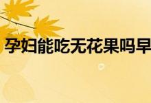 孕婦能吃無(wú)花果嗎早期（孕婦能吃無(wú)花果嗎）