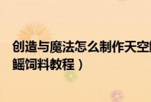 創(chuàng)造與魔法怎么制作天空鰩飼料（創(chuàng)造與魔法怎么制作天空鰩飼料教程）