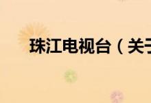 珠江電視臺(tái)（關(guān)于珠江電視臺(tái)的介紹）