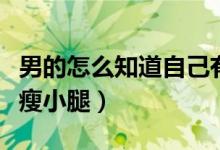 男的怎么知道自己有沒(méi)有生育能力（男的怎么瘦小腿）