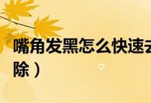 嘴角發(fā)黑怎么快速去掉（嘴角發(fā)黑怎么快速去除）