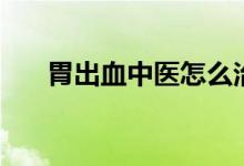 胃出血中醫(yī)怎么治（胃出血該怎么治）