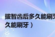 拔智齒后多久能刷牙能用牙膏嗎（拔智齒后多久能刷牙）
