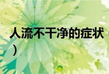 人流不干凈的癥狀（人流不干凈的癥狀有哪些）