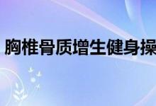 胸椎骨質(zhì)增生健身操（胸椎骨質(zhì)增生怎么辦）