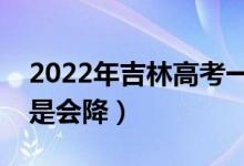 2022年吉林高考一本錄取分?jǐn)?shù)預(yù)測(cè)（會(huì)漲還是會(huì)降）