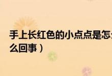 手上長(zhǎng)紅色的小點(diǎn)點(diǎn)是怎么回事（手上長(zhǎng)紅色的小點(diǎn)點(diǎn)是怎么回事）
