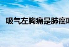吸氣左胸痛是肺癌嗎（肺癌吸氣會胸痛嗎）