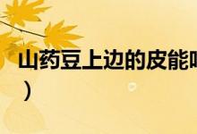 山藥豆上邊的皮能吃嗎（山藥豆的皮可以吃嗎）