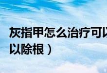 灰指甲怎么治療可以斷根（灰指甲怎么治療可以除根）