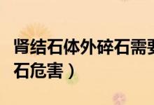 腎結(jié)石體外碎石需要多長(zhǎng)時(shí)間（腎結(jié)石體外碎石危害）