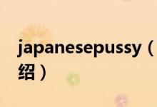 japanesepussy（關(guān)于japanesepussy的介紹）