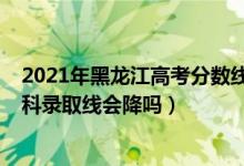 2021年黑龍江高考分?jǐn)?shù)線為啥這么低（黑龍江2022高考理科錄取線會(huì)降嗎）