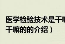 醫(yī)學(xué)檢驗技術(shù)是干嘛的（關(guān)于醫(yī)學(xué)檢驗技術(shù)是干嘛的的介紹）