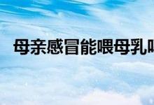 母親感冒能喂母乳嗎（感冒可以喂母乳嗎）