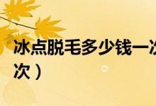 冰點(diǎn)脫毛多少錢一次全身（冰點(diǎn)脫毛多少錢一次）