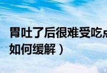 胃吐了后很難受吃點什么緩解（剛吐完胃難受如何緩解）
