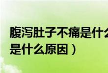 腹瀉肚子不痛是什么情況（肚子不疼但是腹瀉是什么原因）