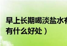 早上長期喝淡鹽水有什么好處（早上喝淡鹽水有什么好處）