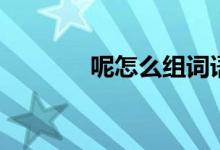 呢怎么組詞語（呢詞組大全）