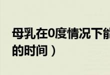 母乳在0度情況下能保存多長時間（母乳保存的時間）