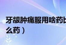 牙齦腫痛服用啥藥比較好（牙齦腫痛一般吃什么藥）
