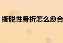 撕脫性骨折怎么愈合（撕脫性骨折愈合過(guò)程）